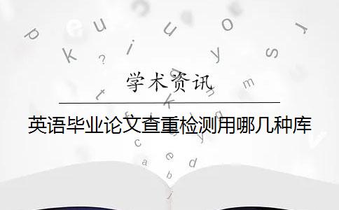 英語畢業(yè)論文查重檢測用哪幾種庫