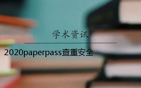 2020paperpass查重安全嗎？和學術比哪個靠譜？