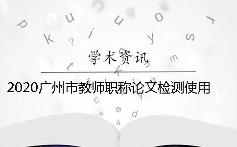 2020廣州市教師職稱論文檢測使用學術系統的優點躲避學術論文檢測系統查重的秘訣？