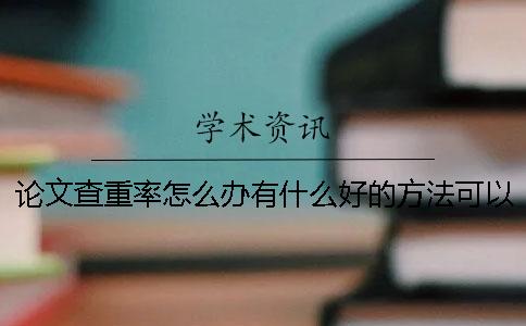 論文查重率怎么辦？有什么好的方法可以降低自己畢業(yè)論文的查重率呢？[小竅門]