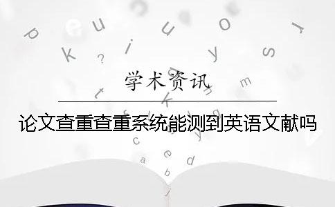 論文查重查重系統(tǒng)能測到英語文獻嗎？