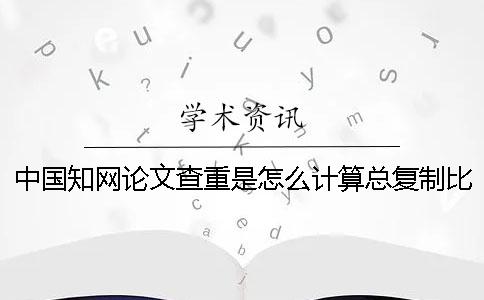 中國學術論文查重是怎么計算總復制比的? 中國學術論文查重是怎么計算總復制比的?