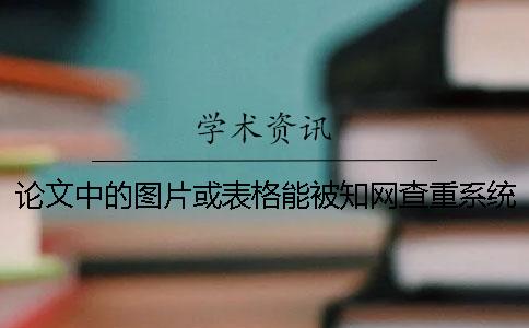 論文中的圖片或表格能被學(xué)術(shù)查重系統(tǒng)檢測(cè)出來嗎？