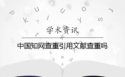 中國學術查重引用文獻查重嗎 中國學術查重引用文獻查重嗎