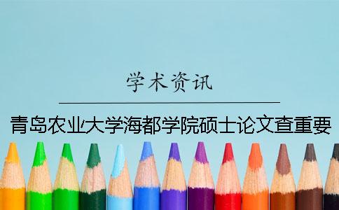 青島農業大學海都學院碩士論文查重要求及重復率 青島農業大學海都學院查成績