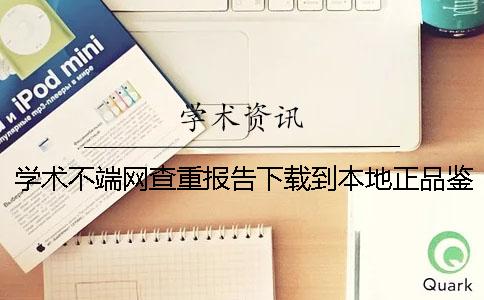 學術不端網查重報告下載到本地正品鑒別建議鑒別幾回