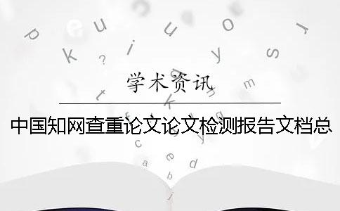 中國學術(shù)查重論文論文檢測報告文檔總計有幾份? 中國學術(shù)查重論文論文檢測報告文檔總計有幾份?