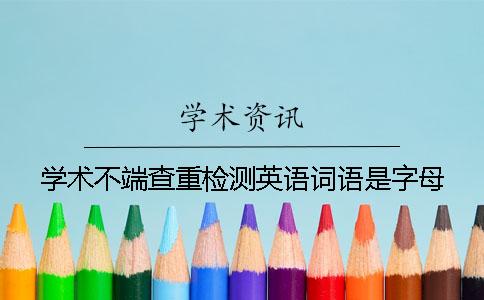學(xué)術(shù)不端查重檢測(cè)英語(yǔ)詞語(yǔ)是字母