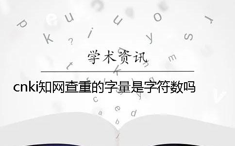 cnki學術查重的字量是字符數嗎？