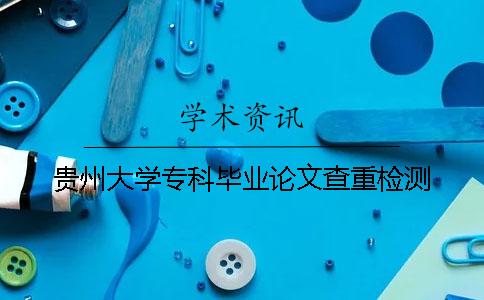 貴州大學專科畢業(yè)論文查重檢測