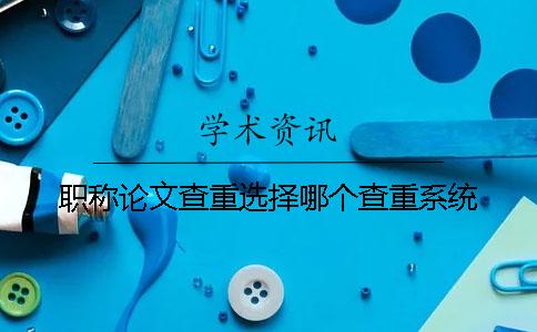 職稱論文查重選擇哪個查重系統？