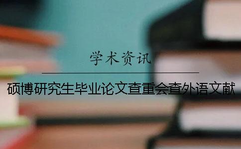 碩博研究生畢業(yè)論文查重會查外語文獻嗎? 碩博研究生畢業(yè)論文查重會查外語文獻嗎?