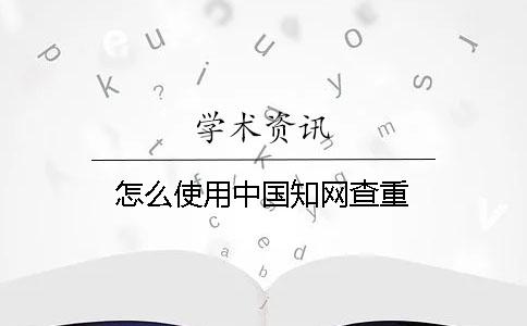 怎么使用中國學(xué)術(shù)查重？