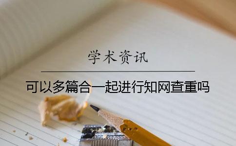 可以多篇合一起進行學術查重嗎