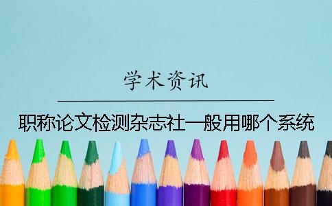 職稱論文檢測雜志社一般用哪個系統(tǒng)？