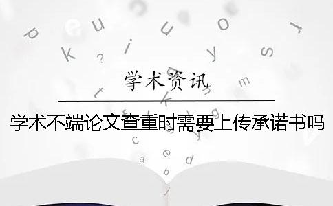 學術不端論文查重時需要上傳承諾書嗎？