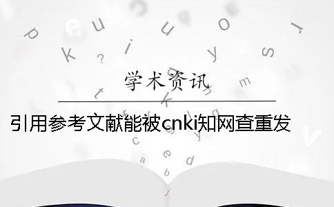 引用參考文獻能被cnki學術查重發現嗎？