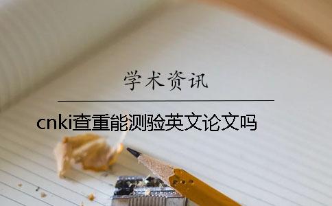 cnki查重能測(cè)驗(yàn)英文論文嗎？