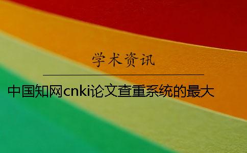 中國學(xué)術(shù)cnki論文查重系統(tǒng)的最大長處是哪一個?? 中國學(xué)術(shù)cnki論文查重系統(tǒng)的最大長處是哪一個??