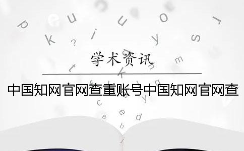 中國學術(shù)官網(wǎng)查重賬號中國學術(shù)官網(wǎng)查重價格