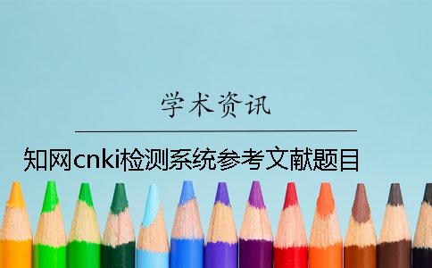 學(xué)術(shù)cnki檢測(cè)系統(tǒng)參考文獻(xiàn)題目 學(xué)術(shù)cnki檢測(cè)系統(tǒng)參考文獻(xiàn)題目