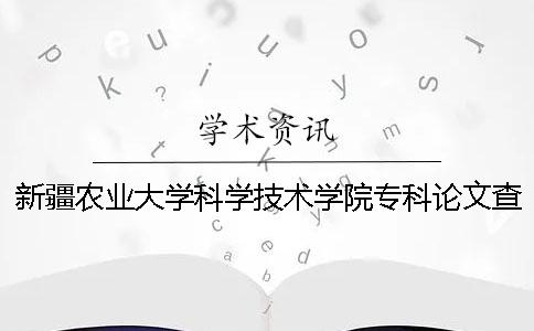 新疆農業大學科學技術學院專科論文查重要求及重復率 新疆農業大學科學技術學院有專科嗎