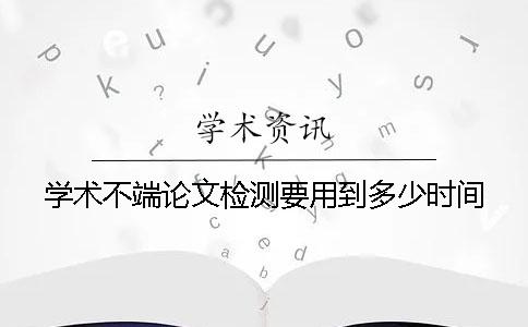 學(xué)術(shù)不端論文檢測要用到多少時(shí)間