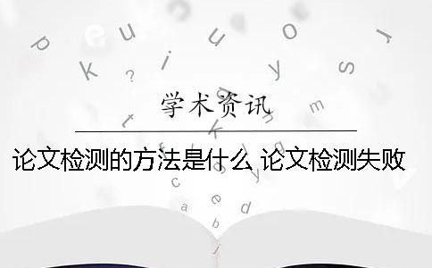 論文檢測的方法是什么？ 論文檢測失敗是什么原因