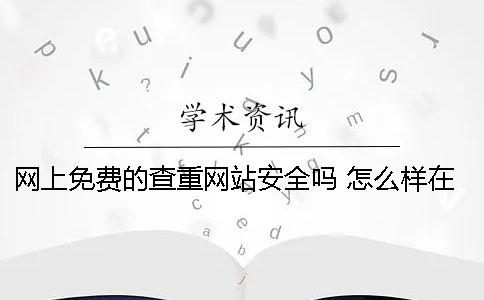 網(wǎng)上免費(fèi)的查重網(wǎng)站安全嗎 怎么樣在學(xué)術(shù)上免費(fèi)查重