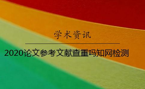 2020論文參考文獻查重嗎？學術(shù)檢測系統(tǒng)常見問題解答