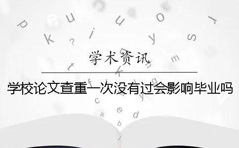 學校論文查重一次沒有過會影響畢業嗎? 學校論文查重一次沒有過會影響畢業嗎?