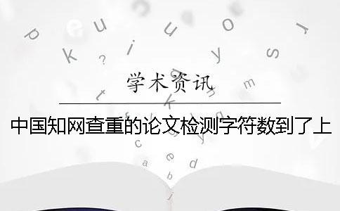 中國學(xué)術(shù)查重的論文檢測(cè)字符數(shù)到了上限，該幫你如何處理？