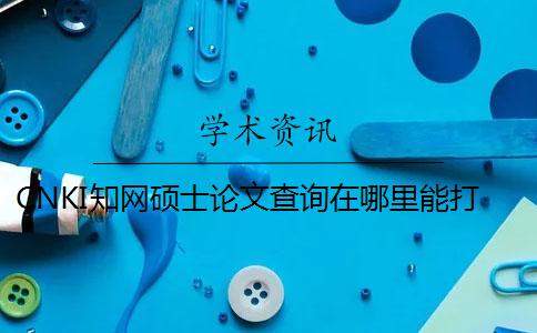 CNKI學(xué)術(shù)碩士論文查詢在哪里能打印