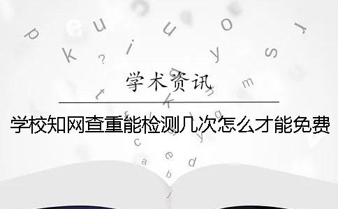 學校學術查重能檢測幾次？怎么才能免費論文查重？
