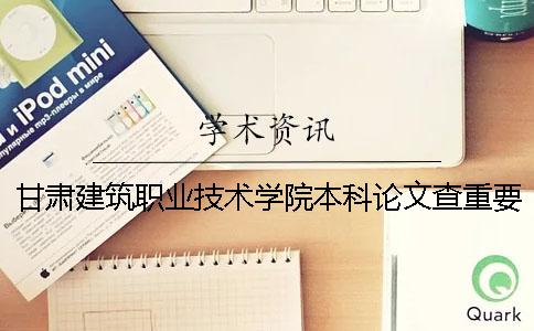 甘肅建筑職業技術學院本科論文查重要求及重復率 甘肅建筑職業技術學院升本科