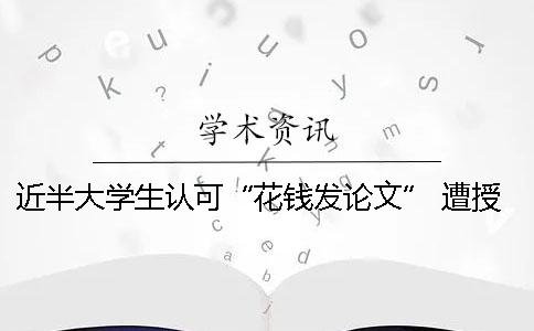 近半大學(xué)生認可“花錢發(fā)論文” 遭授課院士嚴厲批評