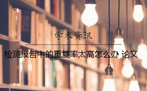檢測報告中的重復率太高怎么辦？ 論文重復率檢測報告