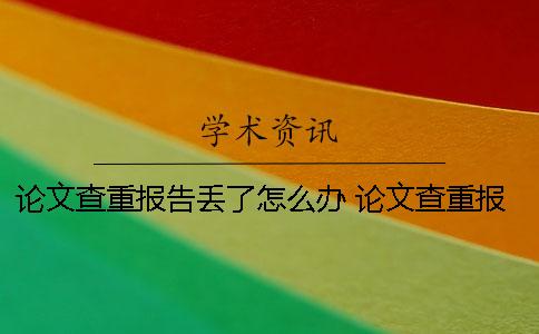 論文查重報(bào)告丟了怎么辦？ 論文查重報(bào)告上綠色的字要修改嗎？