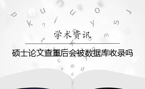碩士論文查重后會(huì)被數(shù)據(jù)庫(kù)收錄嗎？