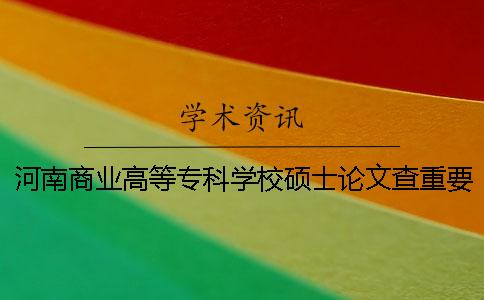 河南商業(yè)高等專(zhuān)科學(xué)校碩士論文查重要求及重復(fù)率