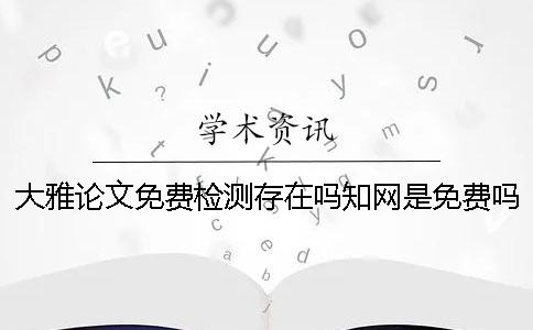 大雅論文免費檢測存在嗎？學(xué)術(shù)是免費嗎？