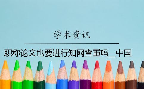 職稱論文也要進(jìn)行學(xué)術(shù)查重嗎？__中國學(xué)術(shù)查重