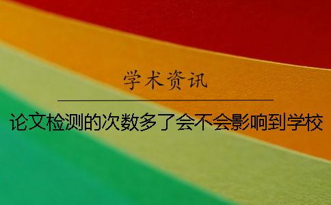 論文檢測的次數多了會不會影響到學校的查重？