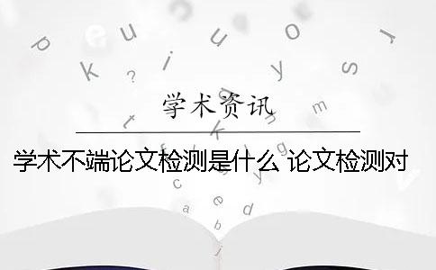 學(xué)術(shù)不端論文檢測(cè)是什么？ 論文檢測(cè)對(duì)學(xué)術(shù)道德有影響嗎