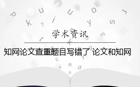 學術論文查重題目寫錯了 論文和學術題目一樣可以嗎