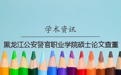 黑龍江公安警官職業學院碩士論文查重要求及重復率