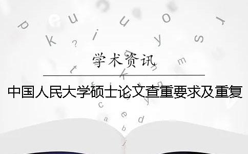 中國人民大學碩士論文查重要求及重復率 中國人民大學碩士論文抽檢