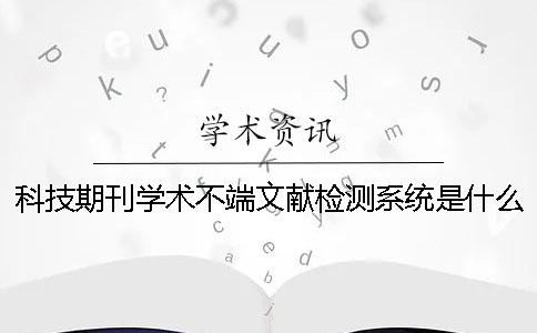 科技期刊學術不端文獻檢測系統(tǒng)是什么？科技期刊論文摘要的寫作規(guī)范