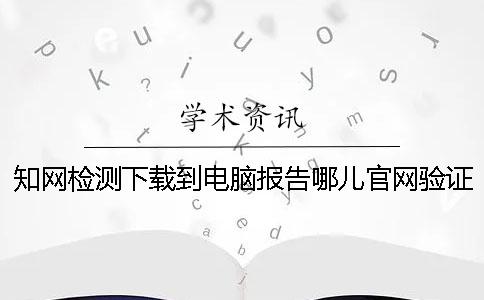 學術檢測下載到電腦報告哪兒官網驗證是不是真地