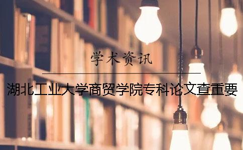 湖北工業大學商貿學院專科論文查重要求及重復率 湖北工業大學商貿學院專科學費一
